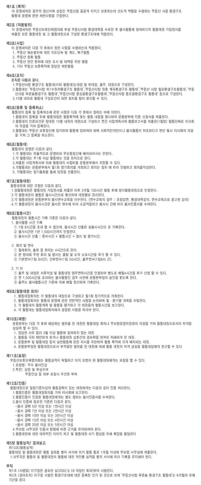 
                    ��1�� (����)
                        �� ���Ģ�� ������ �����̸� ��¡�� ������� �ð�� ��Ű�� ��ȣ�ϴµ� ������
                        ������ �����ϴ� ����� ��� ȯ�汸��Ȱ���� ��� ���� ���ݻ����� �����Ѵ�. 
                    
                    ��2�� (�������) 
                        �� ���Ģ�� ����꺸ȣ��ü����ȸ �μ� ������� ȯ������� ������ �� ����Ȱ��
                        �� �����ϰ��� Ȱ����� ���Կ����� ������ ��� Ȱ����� �� �� Ȱ��������� ������
                        ȯ�汸���뿡 �����Ѵ�.
                    
                    ��3��(���) 
                        �� ���Ģ�� ���� �� ȣ���� ���� ����� �����ϴµ� ����ȴ�.
                         1. ����� �Ѽ������� ���� �����ܼ� �� �赵, ����Ȱ��
                         2. ����� ��ȭ Ȱ��
                         3. ����� ���� ������ ���� ���� �� ��å�� ���� Ȱ��
                         4. ��Ÿ ����� ���������� �մ��� ����Ȱ��
                    
                    ��4��(����)
                        ������ ������ ����. 
                         1.������� ȯ�汸�� Ȱ����(���� Ȱ����)�´��� �� �δ���, �ѹ�, ������� 
                           �����Ѵ�.
                         2.Ȱ����� '������� ��1������ȯ�汸�� Ȱ����','������� ��ȿ ���ȯ�汸��
                           Ȱ����','����� ��� ����ȯ�汸�� Ȱ����','������� Ǫ����ȯ�汸�� Ȱ����',
                           '������� ���ɰ�ȯ�汸��Ȱ����','������� ������ȯ�汸�� Ȱ����' ������
                           �����Ѵ�.
                         3.15�� ���ܷ� Ȱ���� ��������� �Ǹ� ������ ��� �и��� �� �ִ�.
                    
                    ��5��(��� �� ������) 
                        Ȱ������ ��� �� �����ҿ� ���� ������ ���� �� ȣ���� ���ϴ� �ٿ� ���Ѵ�.
                         1.Ȱ������ ����� ���� Ȱ�������� Ȱ�������� �´� Ȱ�� ������ �����Ͽ� �����
                           �� ���� ��û���� �����Ѵ�. 
                         2.Ȱ������ ���ؿ���� ����� 15�� ������ ������� �����ϰ� ���� �����ȹ����
                           Ȱ���������� ������(1����) Ȱ����ü�� �̻�ȸ�� �ǰ��� ���� ����Ѵ�.
                         3.Ȱ����� ����� ��ȣ���ſ� �԰��Ͽ� Ȱ���� ���Ͽ��� �ϸ� ��ȸ������ź�̳� ����
                           Ȱ���� �����ϴٰ� �Ǵ� �ɽ� �̻�ȸ�� �ǰ��� ���� �� ����� ����Ѵ�.
                    
                    ��6��(Ȱ����) 
                        Ȱ������ ��� ������ ����.
                         1.�� Ȱ����� ���������� ��ϵ� ���������ſ� ��ġ�Ǿ�� �ȵȴ�. 
                         2.�� Ȱ����� ��1ȸ �̻� Ȱ���ϴ� ���� ��Ģ���� �Ѵ�.
                         3.����� �����ȹ���� ���� Ȱ������ ����� ����ο��� ������ �� �ִ�.
                         4.��Ȱ����� ����ο��� ��1ȸ ����ȸ�Ǹ� �����ϰ� ȸ�Ǵ� ���� �� ���� 
                           �����ϰ� ȸ�Ǹ��ۼ��Ѵ�. 
                         5. ��Ȱ����� ������ȸ�� ���� �ӿ��� �����Ѵ�.
                    ��7��(Ȱ�����) 
                       Ȱ������� ���� ������ ������ ����.
                        1.��Ȱ������� Ȱ����� ���Կ����� ������ ���� 3���� 100�ð� Ȱ�� �Ŀ� ����Ȱ��
                          ������� �����Ѵ�.
                        2.�� Ȱ������� Ȱ���� ����ð����� ȯ���Ͽ� ������� �����Ѵ�. 
                        3.�� Ȱ������� ������� ���翬�������� �̼��Ѵ�.
                            (���������� ��� : ��û����, ȯ����а���, ������������ ������ ����)
                        4.�� Ȱ������� ����ð��� ������ �޼��� ���� �ұ������ϰ� ����� ���� ����
                          ������������ �����Ѵ�.
                    
                    ��8��(Ȱ���ð�) 
                        Ȱ������� Ȱ���ð� ��� ������ ������ ����.
                        1. ����Ȱ�� �ð� ���
                          �� 1�� 8�ð��� �ʰ� �� �� ������, ����ð� ������ �Ǻ���ð��� �� ����Ѵ�.
                          �� ����ð��� 1�� 1,500�ð����� �����Ѵ�.
                          �� ����ð� ���� : �غ�ð� + Ȱ���ð� + ���� �� �򰡽ð�.
                    
                        2. ȸ�� �� ����
                          �� ����ȸ��, ��ȸ �� ȸ�Ǵ� 4�ð����� �Ѵ�.
                          �� �� ����ȸ �ְ� ȸ�� �� ���� ��� �� ���� �ҿ�ð��� �߰� �� �� �ִ�.
                          �� �⺻����(1�� 8�ð�), ���ο���(1�� 24�ð�), �ѹ�����(1��8�� ��).
                    
                        3. �� Ÿ
                          �� �ѹ� �� ������ �����ۼ� �� Ȱ����� ���������ð��� �����Ͽ� ������
                             �ſ�4�ð��� �߰� ���� �� �� �ִ�.
                          �� �� 1,500�ð��� �ʰ��ϴ� ����Ȱ���� ��� ������ ��������� ������ �޵���
                             �Ѵ�.
                          �� �ѹ��� ����Ȱ���ð� ���ؿ� ���� �ſ� �ջ��Ͽ� ����Ѵ�.
                    
                    ��9��(Ȱ������ ȸ��)
                          1. Ȱ������ȸ�Ǵ� �� Ȱ������ �������� �����ϰ� ��1ȸ ���������� �����Ѵ�.
                          2. Ȱ������ȸ�Ǵ� Ȱ���� ��� ���� �������� ������ �����ϸ� �����б⺰ ��ȹ��
                             �����Ѵ�. 
                          3. �� Ȱ������ Ȱ����ȹ �� Ȱ���� ���ϰ� �� ������� Ȱ���ð��� �����Ѵ�.
                          4. �� Ȱ����� Ȱ������ȸ�ǿ��� ������ ������ ����� �Ѵ�.
                    
                    ��10��(����) 
                         ����δ� ���� �� ȣ�� �ش��ϴ� ������ �� ����� Ȱ������ ȸ�ǳ� �����������
                         ȸ�� �ǰ��� ���� Ȱ��������μ��� �ڰ��� ����� �� �� �ִ�. 
                          1. ������ ���� ���� 3�� �̻� Ȱ���� �������� �ʴ� ���
                          2. Ȱ���� ���� �¸��ϰ� �ϰų� Ȱ����� ��ȣ���� ��ӷ��� ������ �����ϰ� ��
                             ���.
                          3. ����� �� Ȱ������ ���� ��õȰ���� ���� ���ø� �����Ͽ� Ȱ�� ������ ũ��
                             ��ġ�Ǵ� ���.
                          4. ��������� Ȱ��������μ� �������� ������ �� ����� ���� Ȱ�� ����� �ڰ�
                             ����� Ȱ�����忡�� �ǰ��� �� �ִ�
                    
                    ��11��(ǥâ)
                       ����꺸ȣ��ü����ȸ�� Ȱ�������� Ź���ϰ� Ÿ�� ����� �� Ȱ��������Դ� ǥâ��
                       �� �� �ִ�. 
                         1.ǥâ��: ��� �����λ�
                         2.Ư��: ���� �� �λ���� 
                                 �����λ� �� �ܺ� ǥâ�� �켱�� �ο�
                    
                    ��12��(����)
                       Ȱ��������� ���������̻��� Ȱ������� �ִ� ������Դ� ������ ���� ���� ó���Ѵ�.
                         1.Ȱ�������� Ȱ������ȸ�Ǹ� ���� �̻�ȸ�� �����Ѵ�.
                         2.Ȱ�������� ������ Ȱ��������Դ� ���� ���ϴ� ������������ �����Ѵ�. 
                         3.���� ������ �ʿ��� ������ ������ ����.
                           ���� ��� 5�� �̻� �Ǵ� 1õ�ð� �̻�
                           ���� ��� 7�� �̻� �Ǵ� 2õ�ð� �̻�
                           ���� ��� 10�� �̻� �Ǵ� 3õ�ð� �̻�
                           ���� ��� 15�� �̻� �Ǵ� 4õ�ð� �̻�
                           ���� ��� 20�� �̻� �Ǵ� 5õ�ð� �̻�
                         4.������ �繫���� ������ ���࿡ ���� �ٰŸ� �����Ͽ��� �Ѵ�. 
                         5.Ȱ������� ���� ������� �̹��� ���� �� Ȱ����� ��� ����� ���� ������ ����
                           �Ѵ�
                    
                    ��5�� Ȱ������/ �������
                      ��13��(Ȱ������)
                      Ȱ������ �� Ȱ������� Ȱ�� ����� ���� ���Ŀ� �ǰ� Ȱ�� ���� 1���� �̳��� ������ 
                      �繫�ǿ� �����Ѵ�. 
                       1.�繫���� Ȱ���� �� Ȱ������� Ȱ���� ���� ���κ� ������ ���� ���Ŀ� ���� �����
                         �����ؾ� �Ѵ�. 
                    
                    ��Ģ
                      ��1�� (������) �̱����� ��ǥ�� ��(2002.6.18 ����� ȸ��)���� �����Ѵ�.
                      ��2�� (�����ġ) �̱��� ������ ȯ�汸���뿡 ���� ����� �ΰ� �� ������ ���� '�����
                            ��� Ǫ���� ȯ�汸�� Ȱ����'�� 6������ �����Ⱓ�� �д�